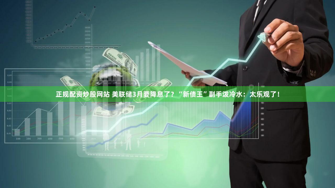正规配资炒股网站 美联储3月要降息了？“新债王”副手泼冷水：太乐观了！