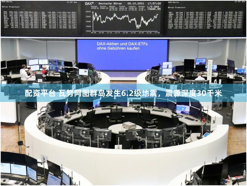 配资平台 瓦努阿图群岛发生6.2级地震，震源深度30千米