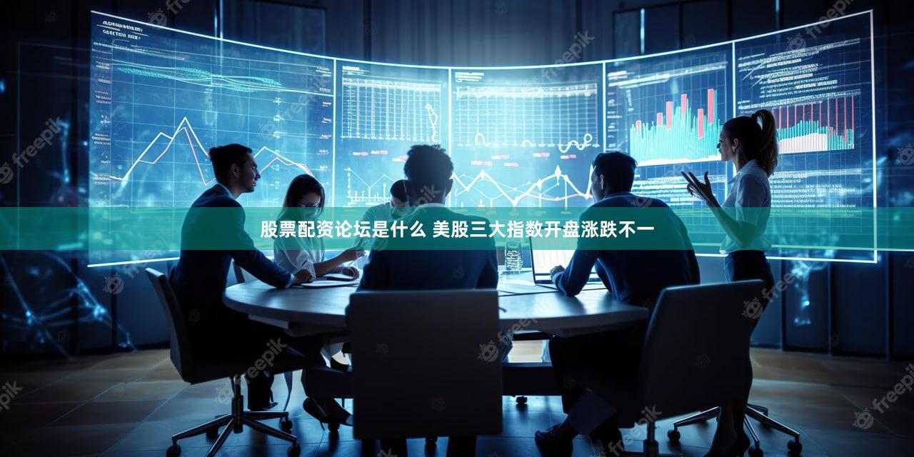 股票配资论坛是什么 美股三大指数开盘涨跌不一