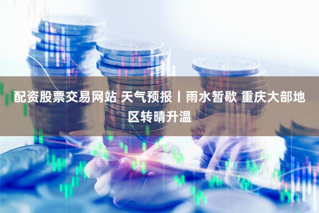 配资股票交易网站 天气预报丨雨水暂歇 重庆大部地区转晴升温