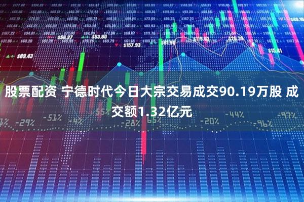 股票配资 宁德时代今日大宗交易成交90.19万股 成交额1.32亿元
