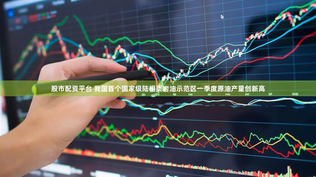 股市配资平台 我国首个国家级陆相页岩油示范区一季度原油产量创新高
