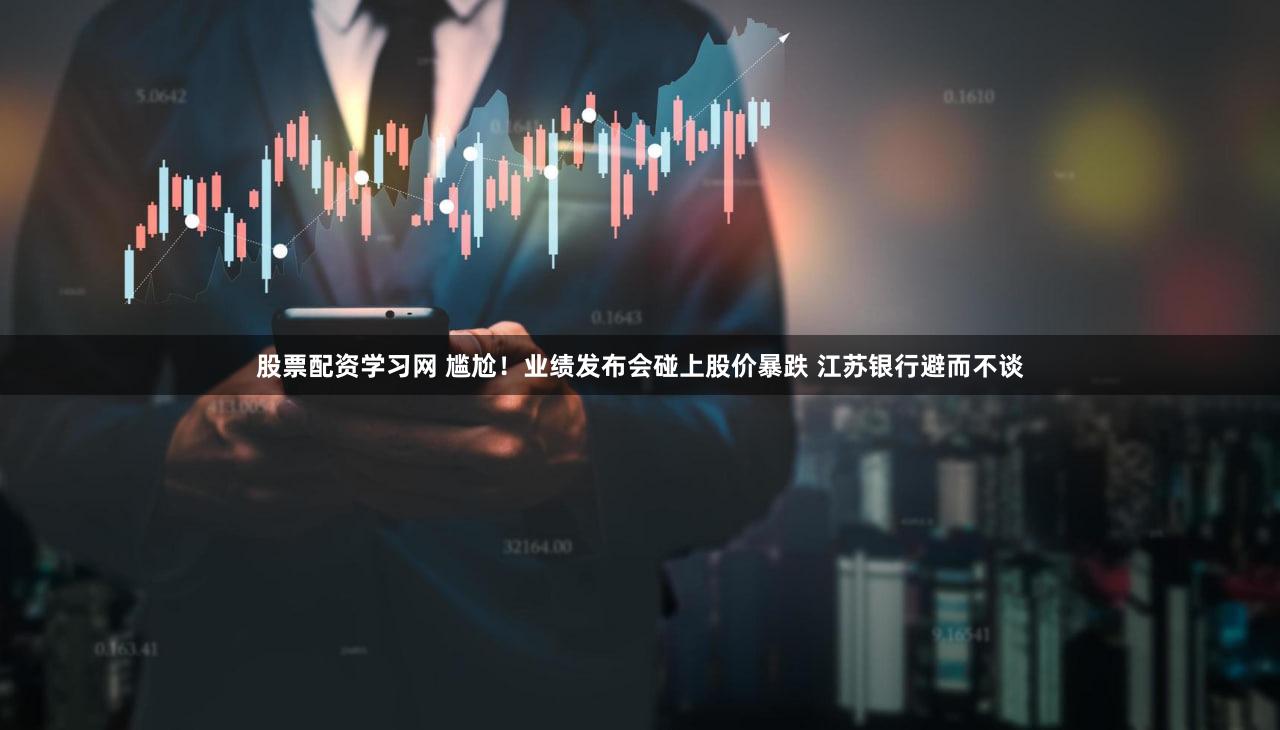 股票配资学习网 尴尬！业绩发布会碰上股价暴跌 江苏银行避而不谈