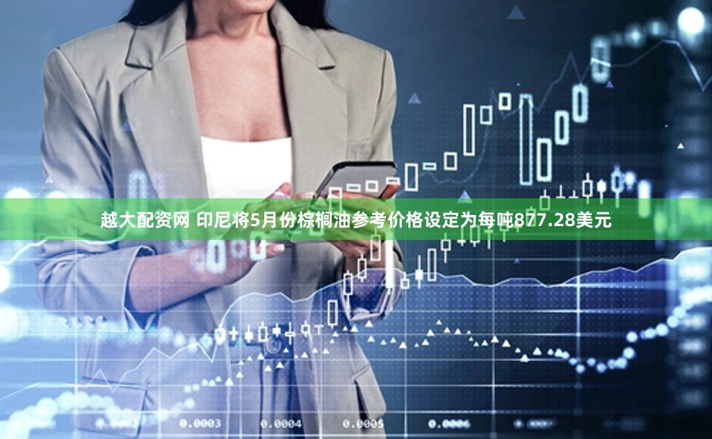 越大配资网 印尼将5月份棕榈油参考价格设定为每吨877.28美元