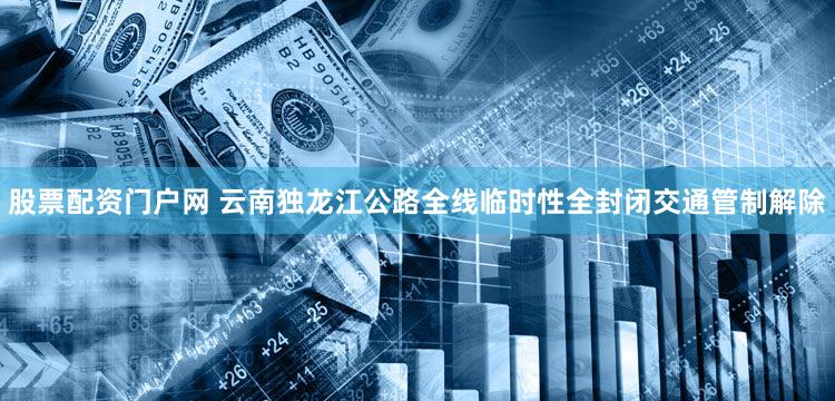 股票配资门户网 云南独龙江公路全线临时性全封闭交通管制解除