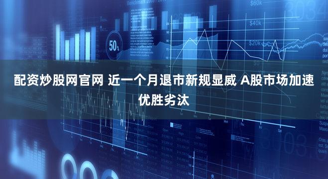 配资炒股网官网 近一个月退市新规显威 A股市场加速优胜劣汰