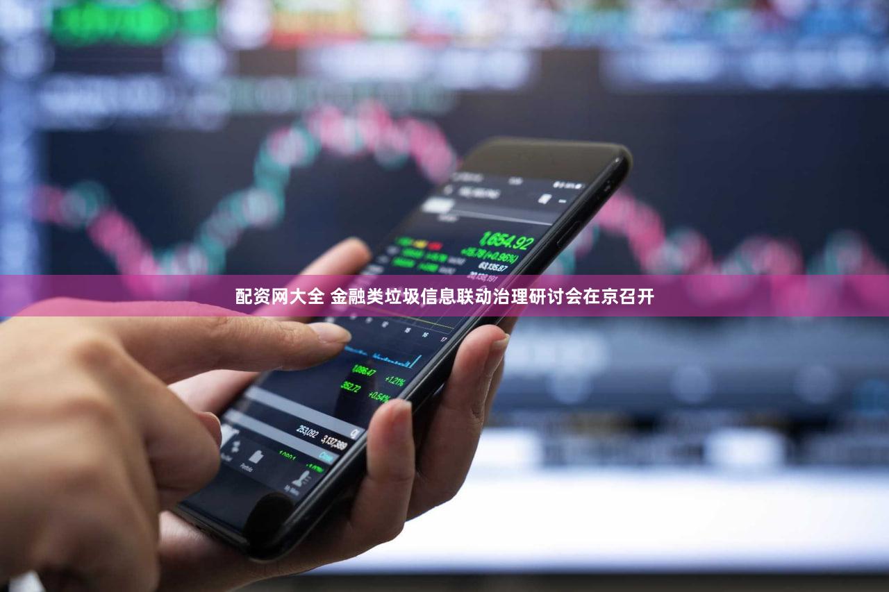 配资网大全 金融类垃圾信息联动治理研讨会在京召开
