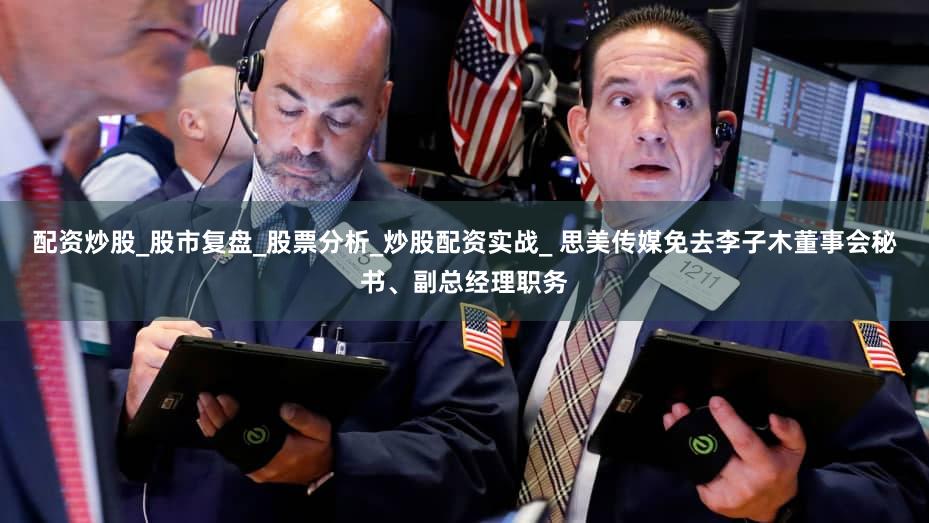 配资炒股_股市复盘_股票分析_炒股配资实战_ 思美传媒免去李子木董事会秘书、副总经理职务