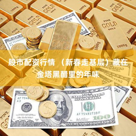 股市配资行情 （新春走基层）藏在金塔黑醋里的年味