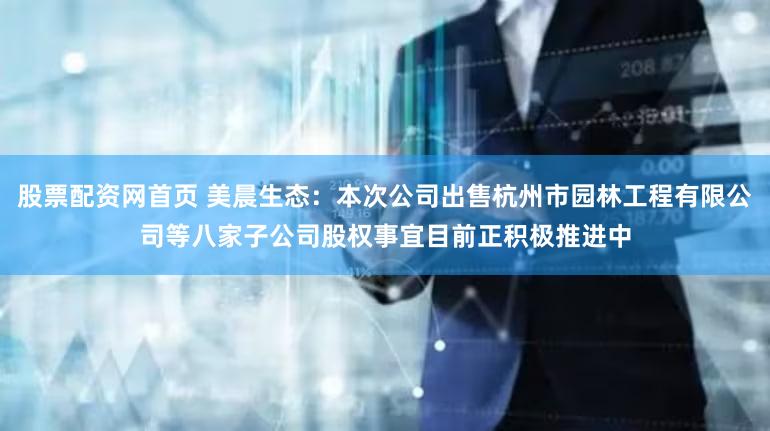 股票配资网首页 美晨生态：本次公司出售杭州市园林工程有限公司等八家子公司股权事宜目前正积极推进中