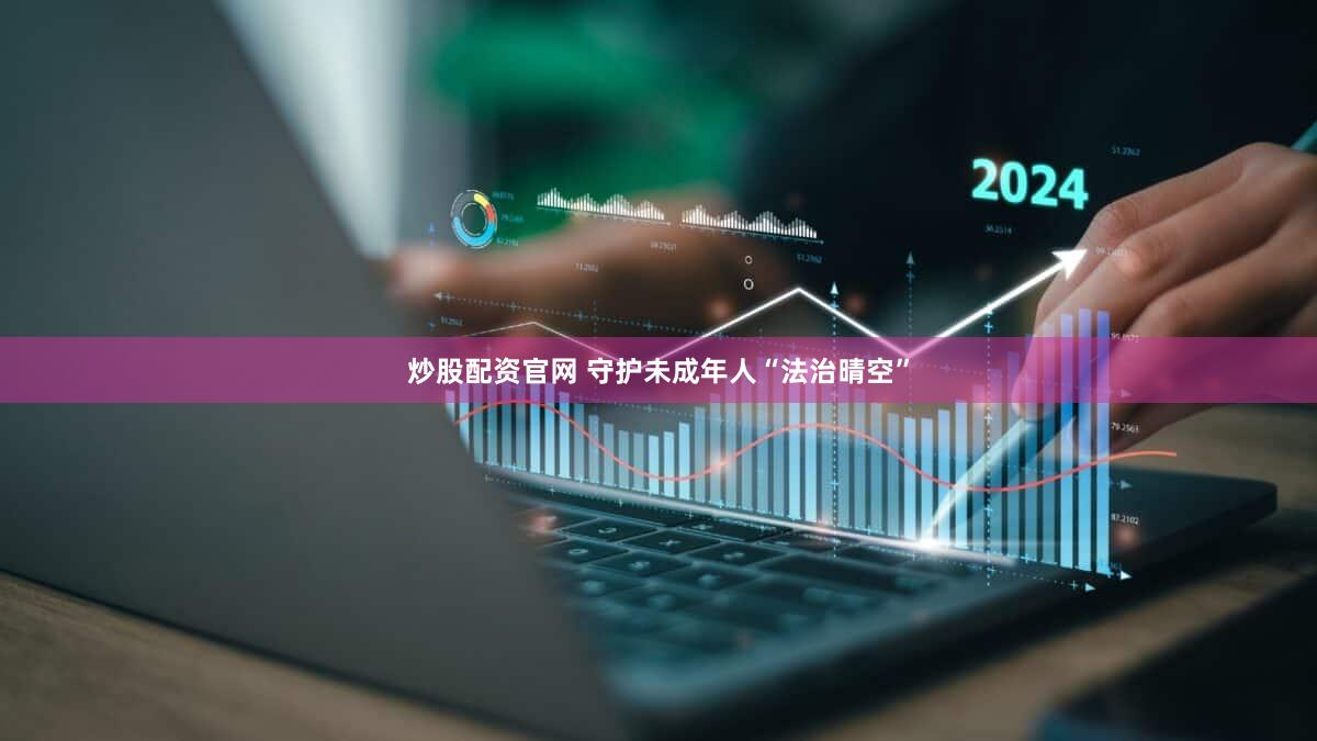 炒股配资官网 守护未成年人“法治晴空”