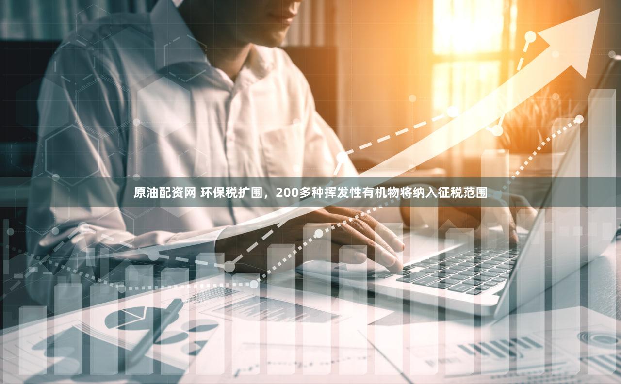 原油配资网 环保税扩围，200多种挥发性有机物将纳入征税范围