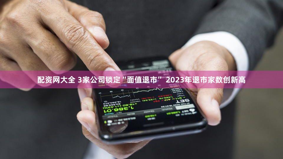 配资网大全 3家公司锁定“面值退市” 2023年退市家数创新高