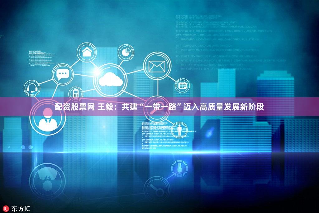 配资股票网 王毅：共建“一带一路”迈入高质量发展新阶段