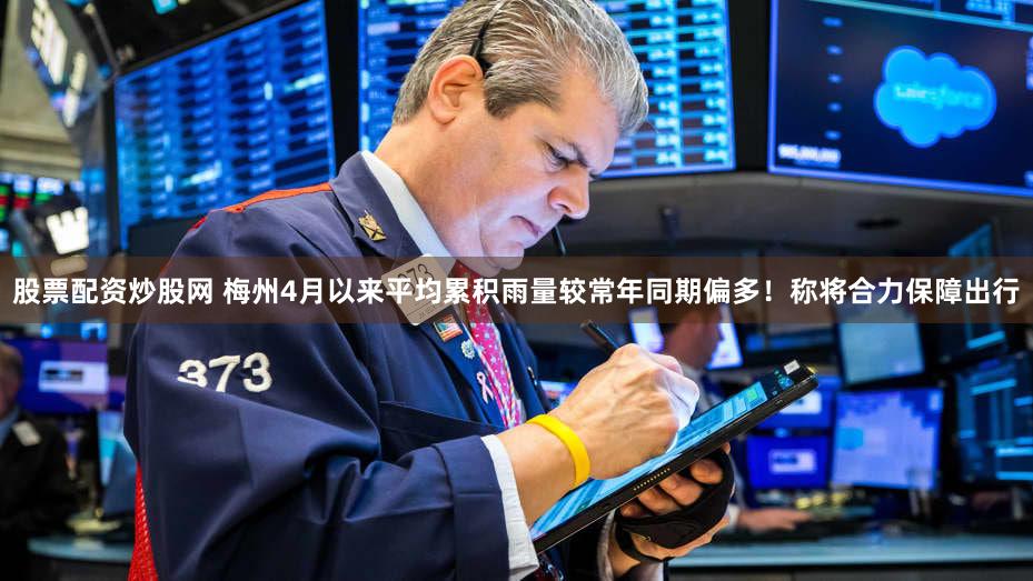 股票配资炒股网 梅州4月以来平均累积雨量较常年同期偏多！称将合力保障出行