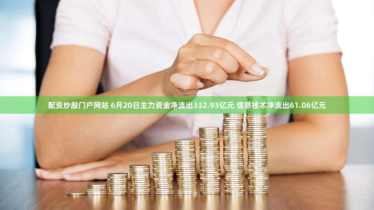 配资炒股门户网站 6月20日主力资金净流出332.93亿元 信息技术净流出61.06亿元