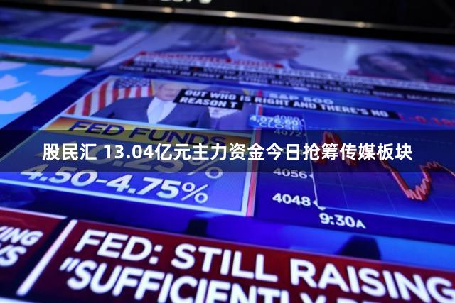 股民汇 13.04亿元主力资金今日抢筹传媒板块
