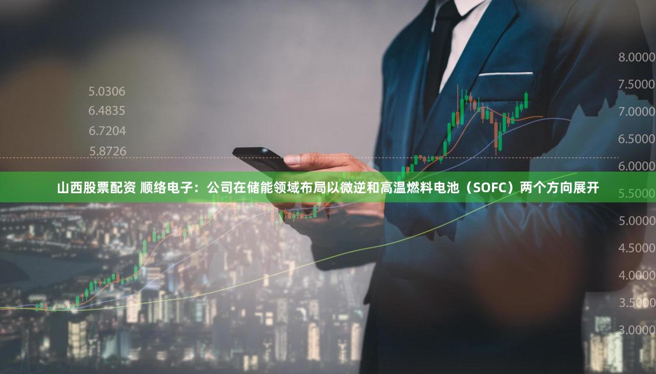山西股票配资 顺络电子：公司在储能领域布局以微逆和高温燃料电池（SOFC）两个方向展开