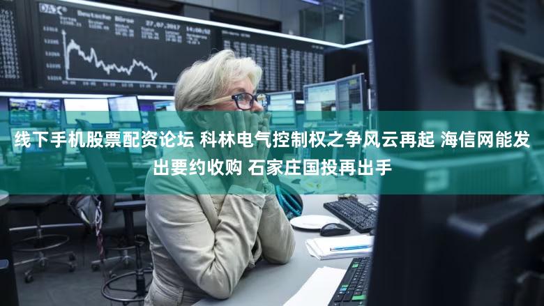 线下手机股票配资论坛 科林电气控制权之争风云再起 海信网能发出要约收购 石家庄国投再出手
