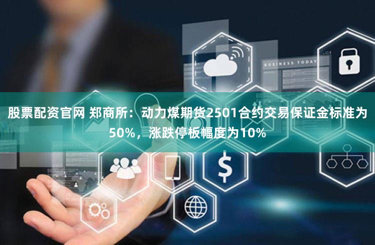 股票配资官网 郑商所：动力煤期货2501合约交易保证金标准为50%，涨跌停板幅度为10%