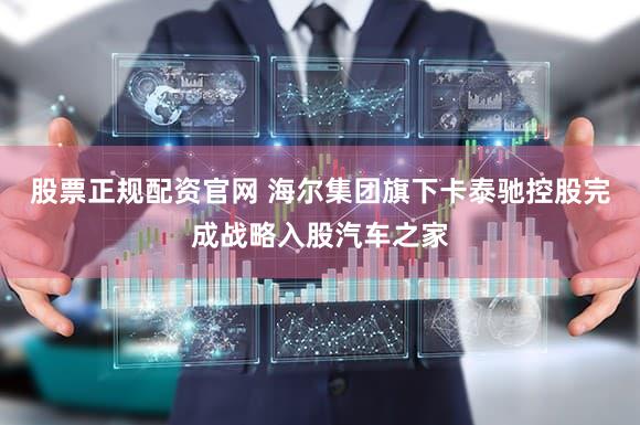 股票正规配资官网 海尔集团旗下卡泰驰控股完成战略入股汽车之家
