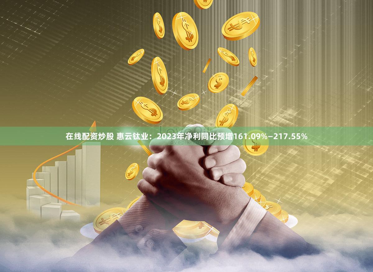 在线配资炒股 惠云钛业：2023年净利同比预增161.09%—217.55%