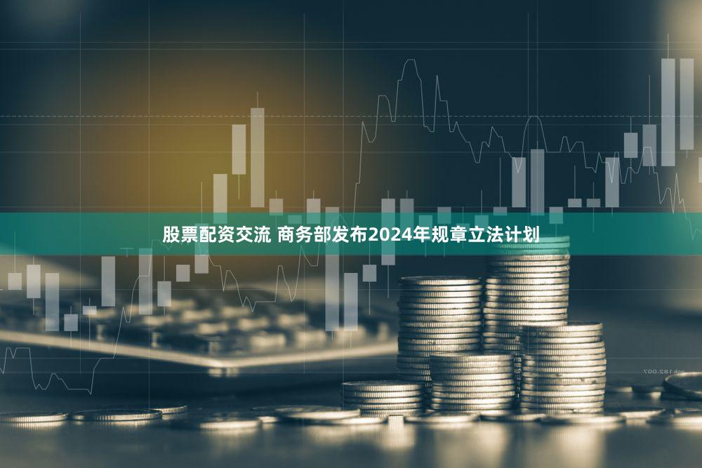 股票配资交流 商务部发布2024年规章立法计划