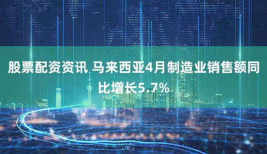 股票配资资讯 马来西亚4月制造业销售额同比增长5.7%