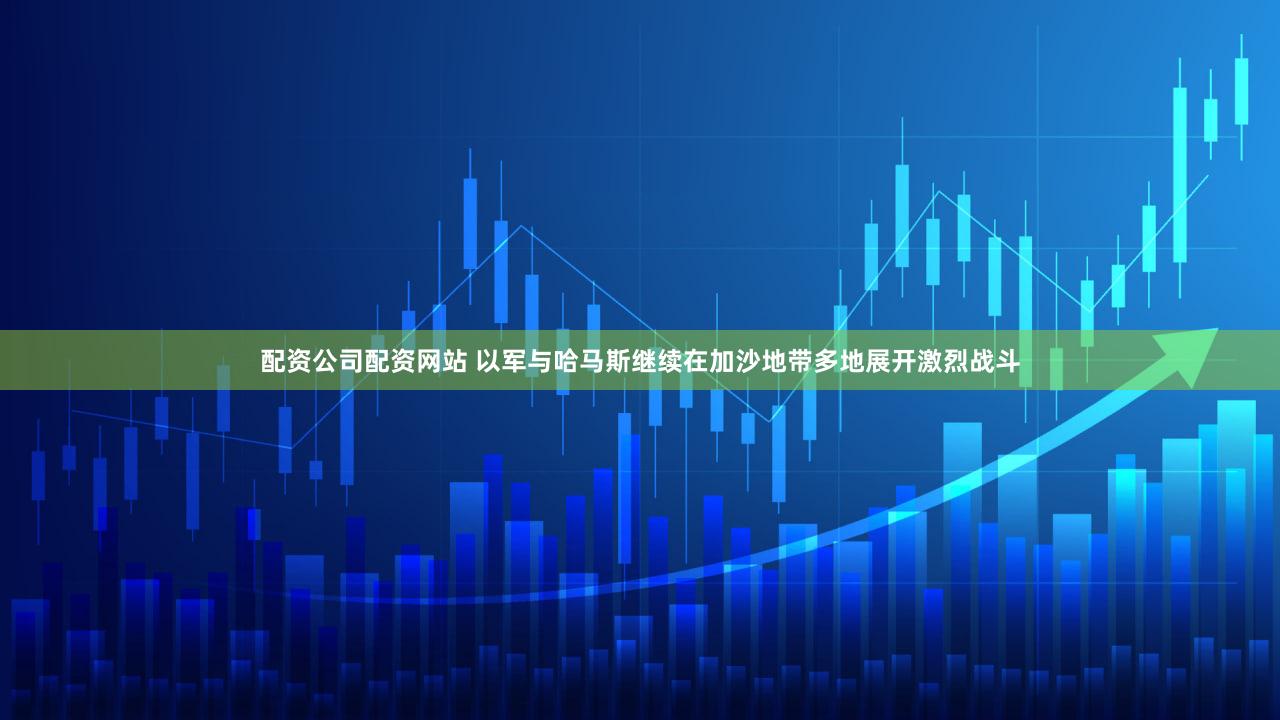 配资公司配资网站 以军与哈马斯继续在加沙地带多地展开激烈战斗