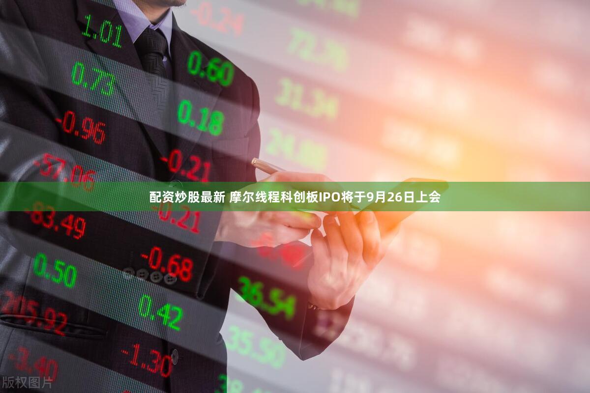 配资炒股最新 摩尔线程科创板IPO将于9月26日上会