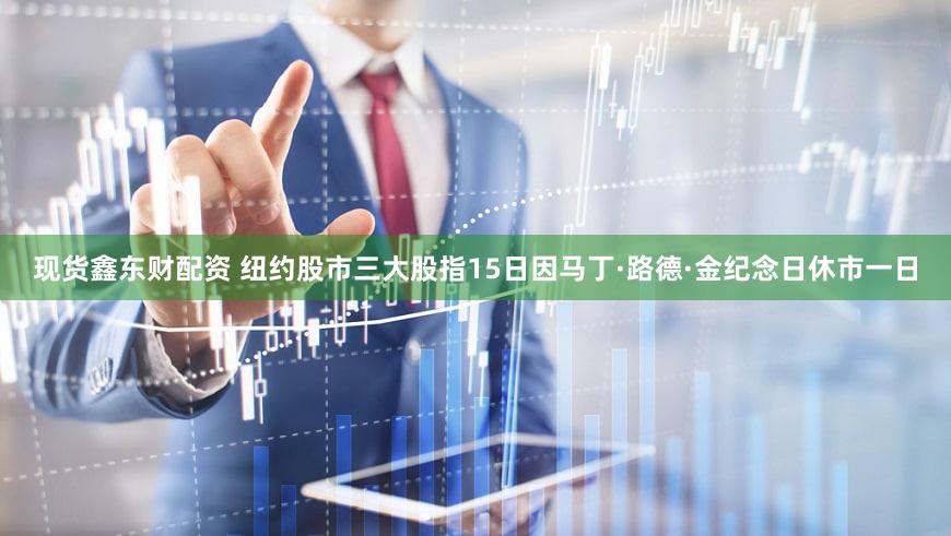 现货鑫东财配资 纽约股市三大股指15日因马丁·路德·金纪念日休市一日