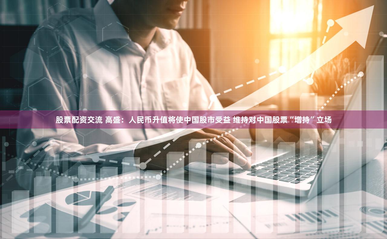 股票配资交流 高盛：人民币升值将使中国股市受益 维持对中国股票“增持”立场