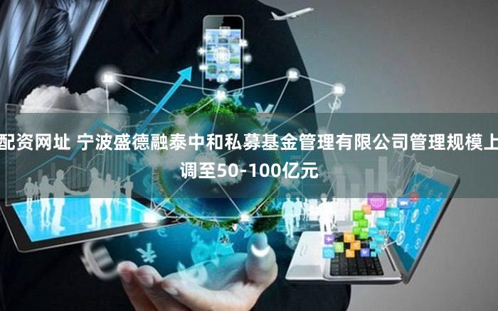 配资网址 宁波盛德融泰中和私募基金管理有限公司管理规模上调至50-100亿元