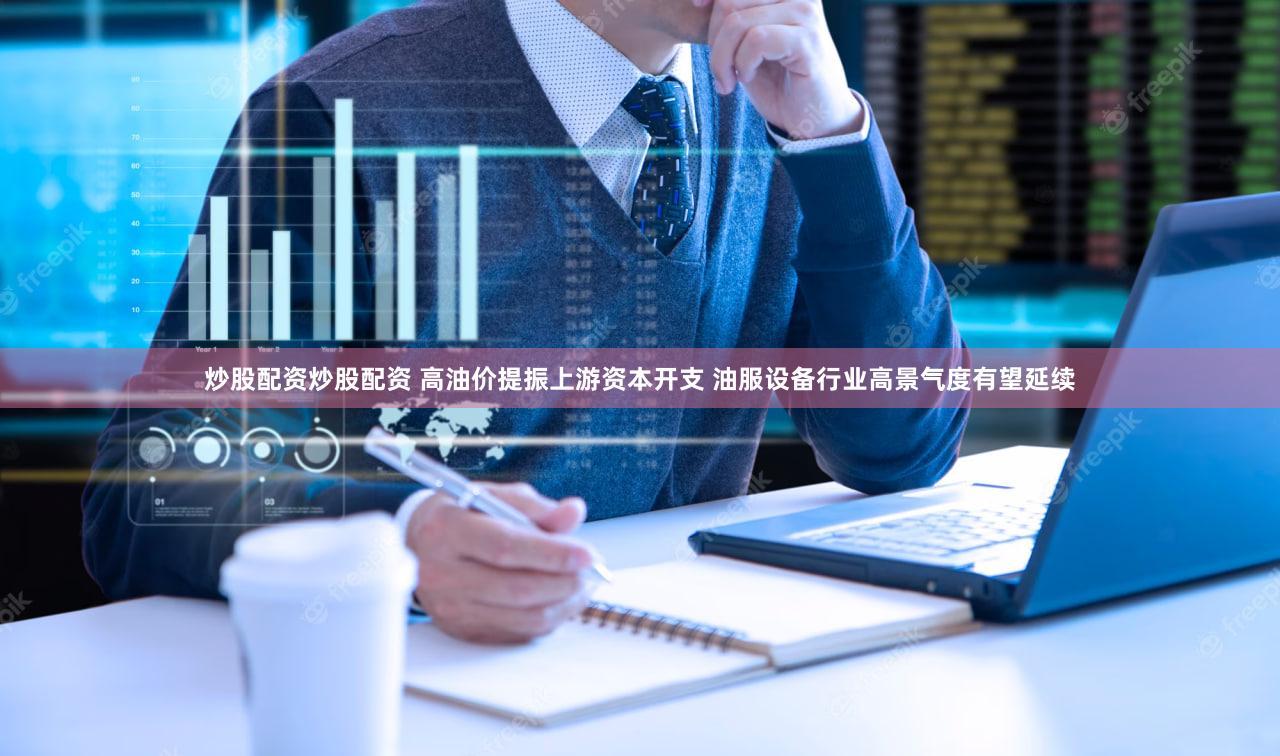 炒股配资炒股配资 高油价提振上游资本开支 油服设备行业高景气度有望延续