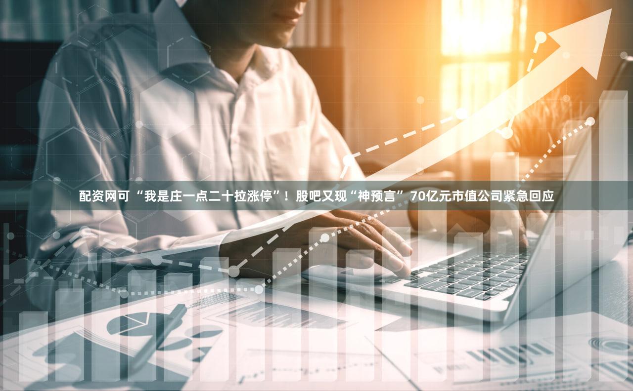 配资网可 “我是庄一点二十拉涨停”！股吧又现“神预言” 70亿元市值公司紧急回应