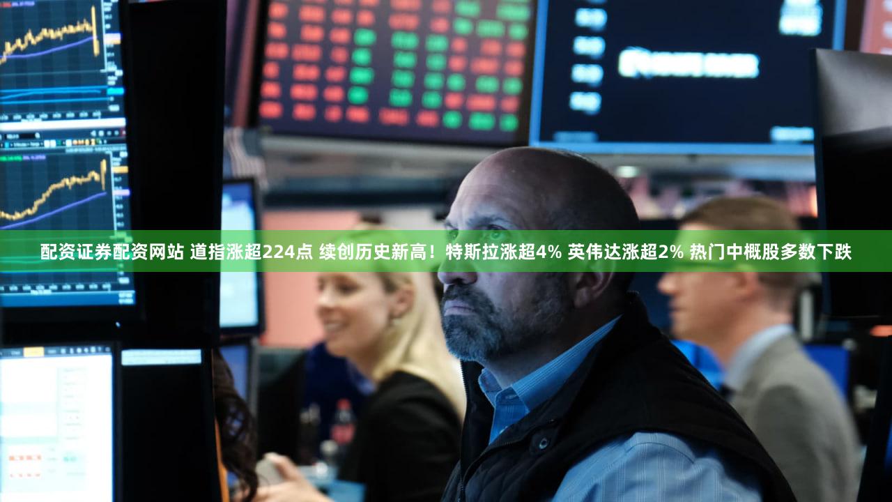 配资证券配资网站 道指涨超224点 续创历史新高！特斯拉涨超4% 英伟达涨超2% 热门中概股多数下跌