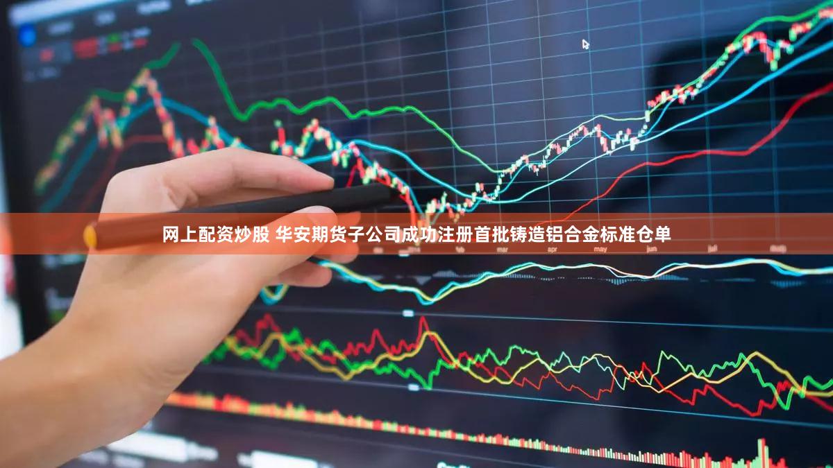 网上配资炒股 华安期货子公司成功注册首批铸造铝合金标准仓单