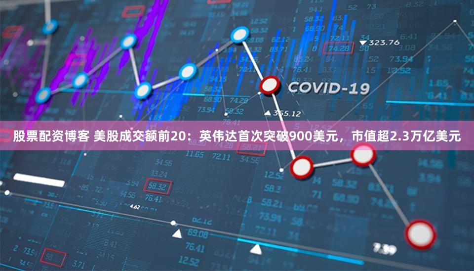 股票配资博客 美股成交额前20：英伟达首次突破900美元，市值超2.3万亿美元
