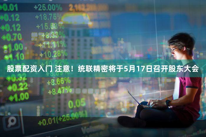股票配资入门 注意！统联精密将于5月17日召开股东大会
