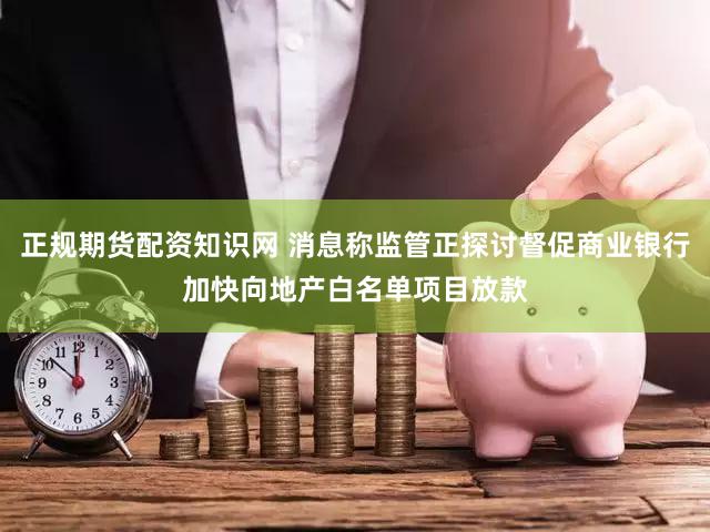 正规期货配资知识网 消息称监管正探讨督促商业银行加快向地产白名单项目放款