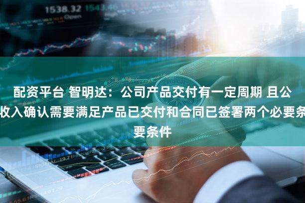 配资平台 智明达：公司产品交付有一定周期 且公司收入确认需要满足产品已交付和合同已签署两个必要条件