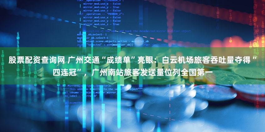 股票配资查询网 广州交通“成绩单”亮眼：白云机场旅客吞吐量夺得“四连冠”，广州南站旅客发送量位列全国第一