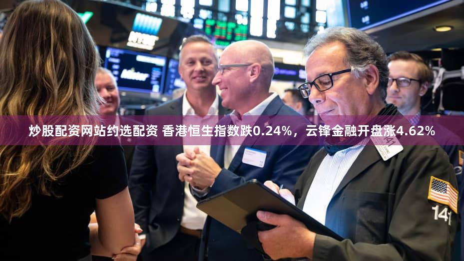 炒股配资网站约选配资 香港恒生指数跌0.24%，云锋金融开盘涨4.62%