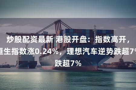 炒股配资最新 港股开盘：指数高开，恒生指数涨0.24%，理想汽车逆势跌超7%