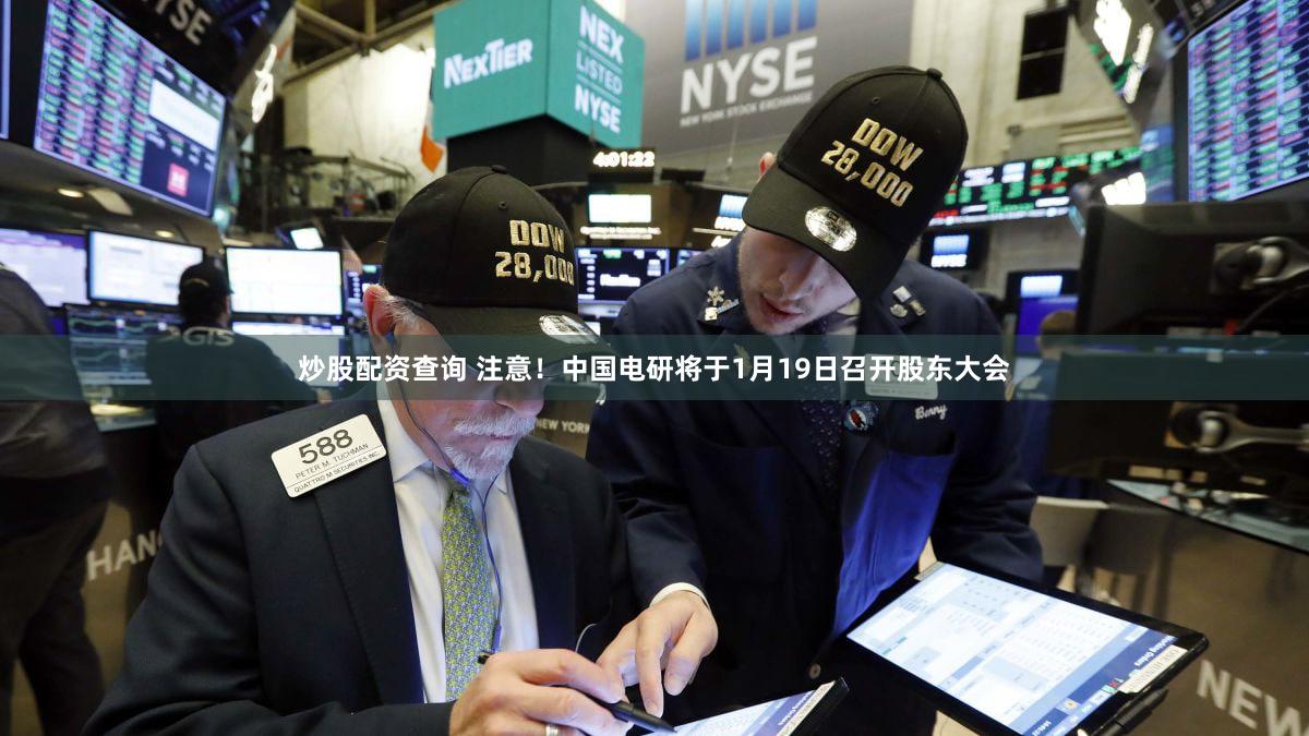 炒股配资查询 注意！中国电研将于1月19日召开股东大会