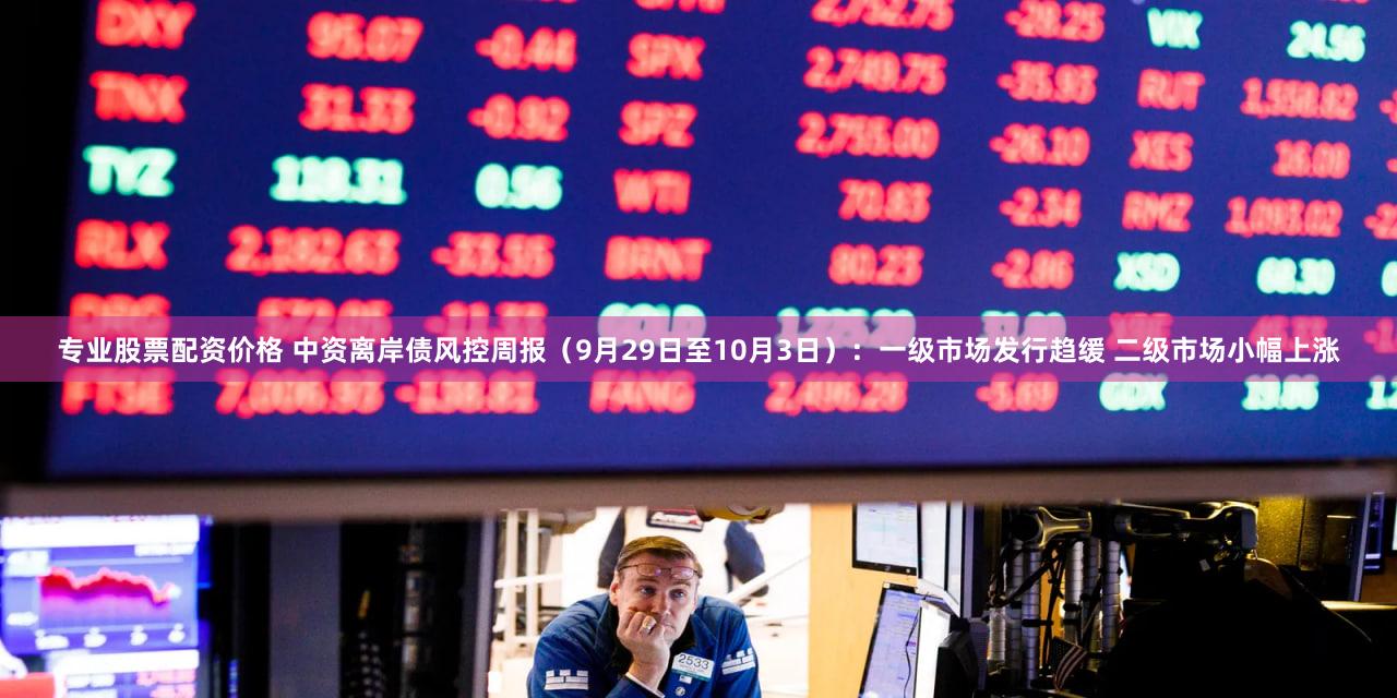 专业股票配资价格 中资离岸债风控周报（9月29日至10月3日）：一级市场发行趋缓 二级市场小幅上涨