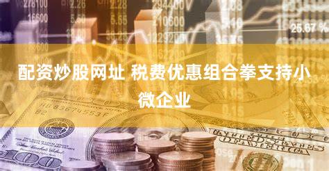 配资炒股网址 税费优惠组合拳支持小微企业