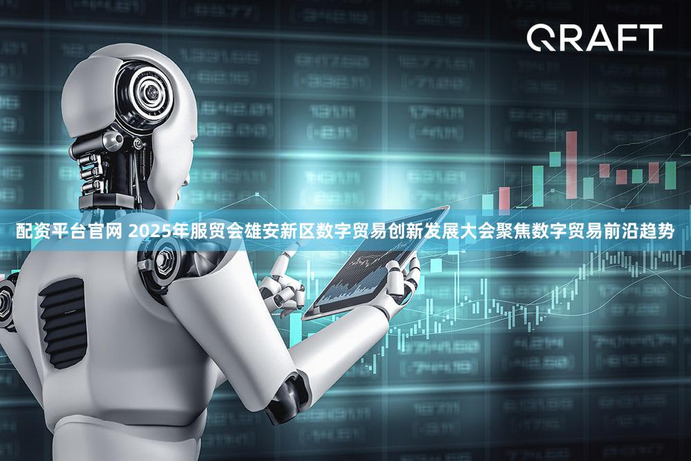 配资平台官网 2025年服贸会雄安新区数字贸易创新发展大会聚焦数字贸易前沿趋势