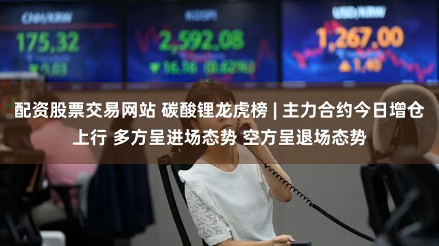 配资股票交易网站 碳酸锂龙虎榜 | 主力合约今日增仓上行 多方呈进场态势 空方呈退场态势