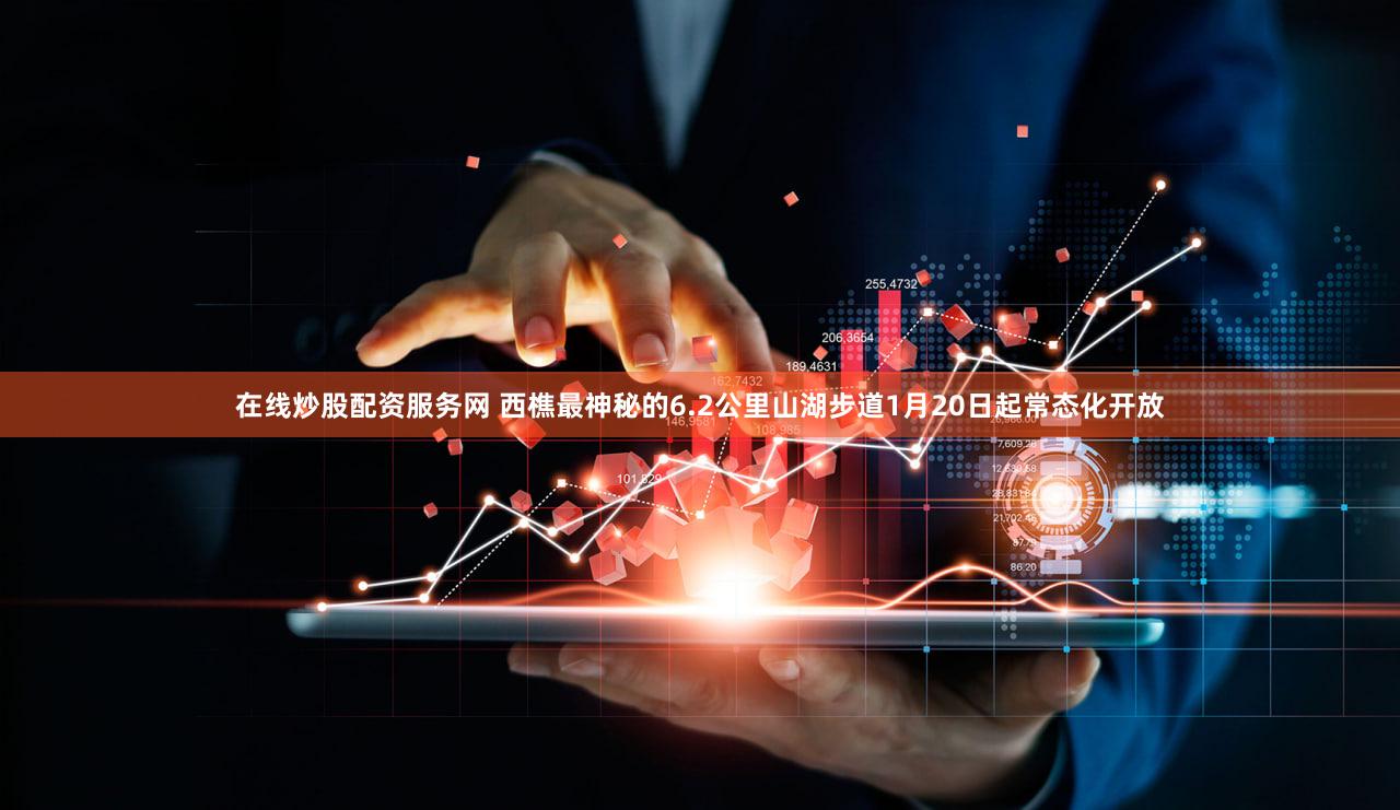 在线炒股配资服务网 西樵最神秘的6.2公里山湖步道1月20日起常态化开放